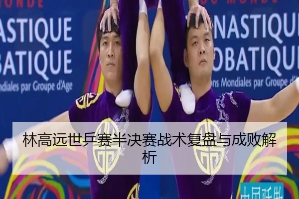 林高远世乒赛半决赛战术复盘与成败解析